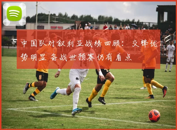 中国队对叙利亚战绩回顾：交锋优势明显 备战世预赛仍有看点