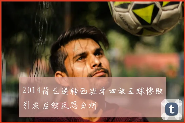 2014荷兰逆转西班牙回放五球惨败引发后续反思分析
