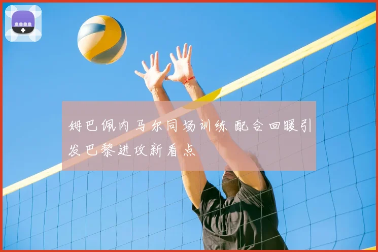 姆巴佩内马尔同场训练 配合回暖引发巴黎进攻新看点