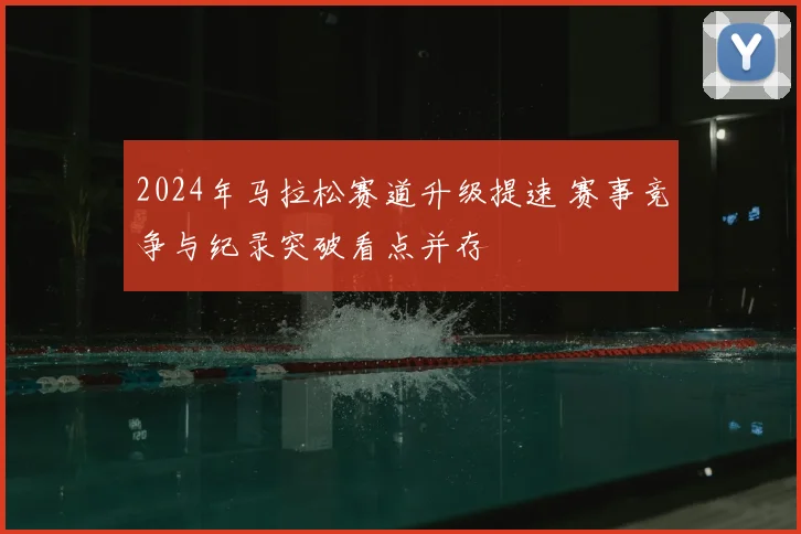 2024年马拉松赛道升级提速 赛事竞争与纪录突破看点并存