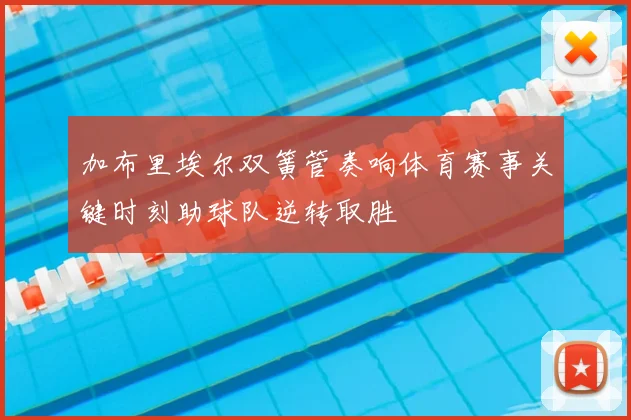 加布里埃尔双簧管奏响体育赛事关键时刻助球队逆转取胜