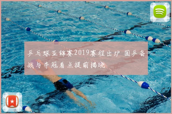 乒乓球亚锦赛2019赛程出炉 国乒备战与夺冠看点提前揭晓