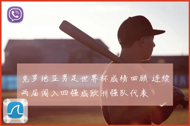克罗地亚男足世界杯成绩回顾 连续两届闯入四强成欧洲强队代表