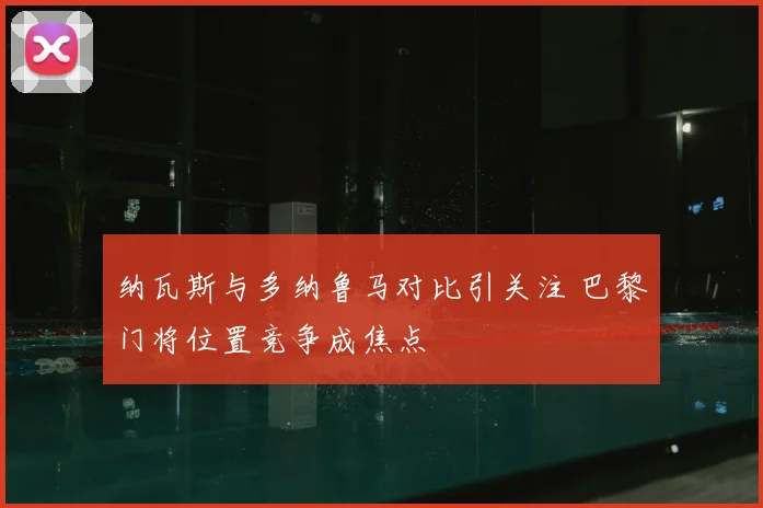 纳瓦斯与多纳鲁马对比引关注 巴黎门将位置竞争成焦点