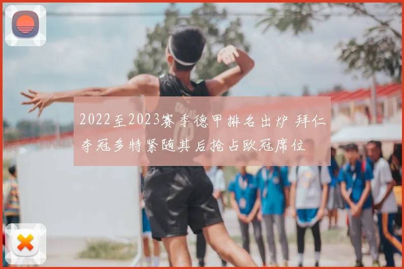 2022至2023赛季德甲排名出炉 拜仁夺冠多特紧随其后抢占欧冠席位