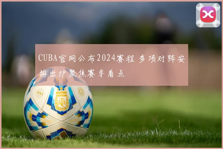 CUBA官网公布2024赛程 多项对阵安排出炉聚焦赛季看点
