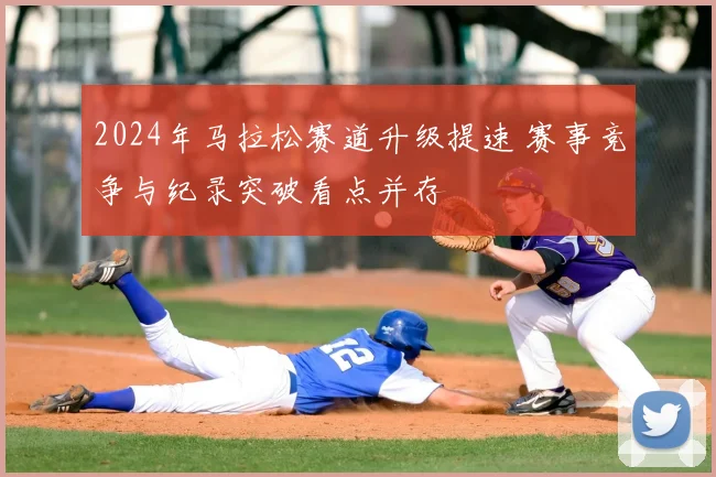 2024年马拉松赛道升级提速 赛事竞争与纪录突破看点并存