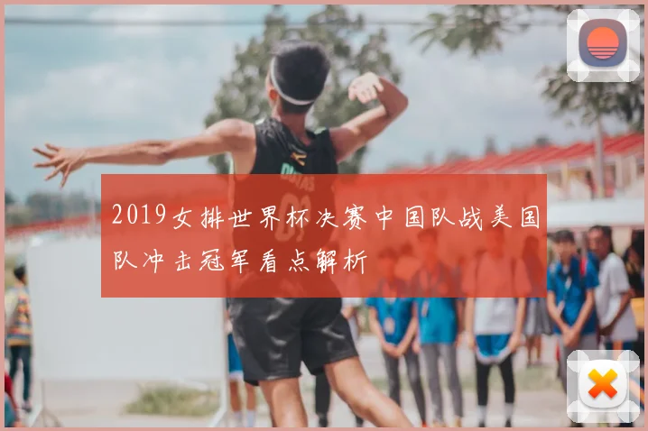 2019女排世界杯决赛中国队战美国队冲击冠军看点解析
