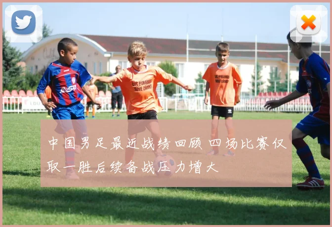 中国男足最近战绩回顾 四场比赛仅取一胜后续备战压力增大