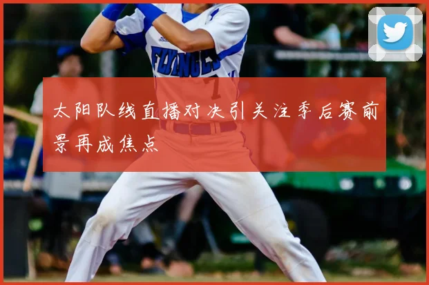 太阳队线直播对决引关注季后赛前景再成焦点