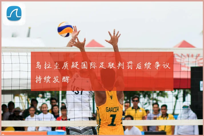乌拉圭质疑国际足联判罚后续争议持续发酵