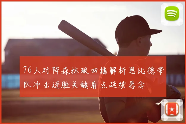 76人对阵森林狼回播解析恩比德带队冲击连胜关键看点延续悬念