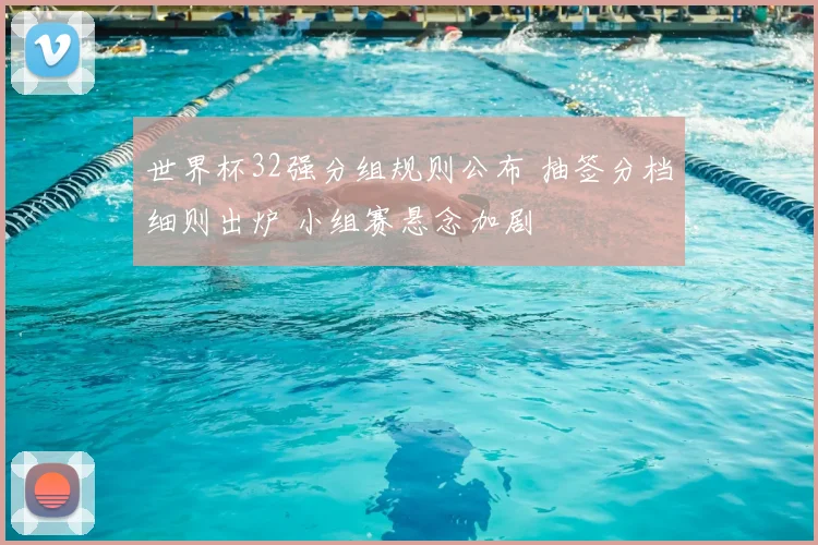 世界杯32强分组规则公布 抽签分档细则出炉 小组赛悬念加剧
