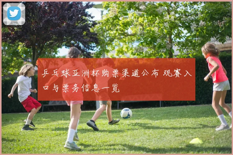 乒乓球亚洲杯购票渠道公布 观赛入口与票务信息一览