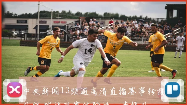 中央新闻13频道高清直播赛事转播升级 球迷观赛体验进一步提升