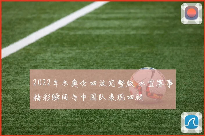 2022年冬奥会回放完整版 冰雪赛事精彩瞬间与中国队表现回顾