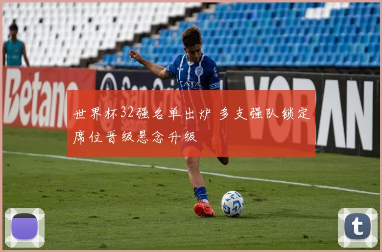 世界杯32强名单出炉 多支强队锁定席位晋级悬念升级