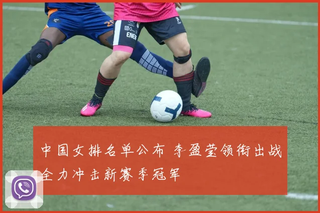 中国女排名单公布 李盈莹领衔出战全力冲击新赛季冠军