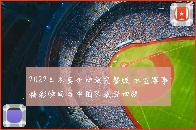 2022年冬奥会回放完整版 冰雪赛事精彩瞬间与中国队表现回顾