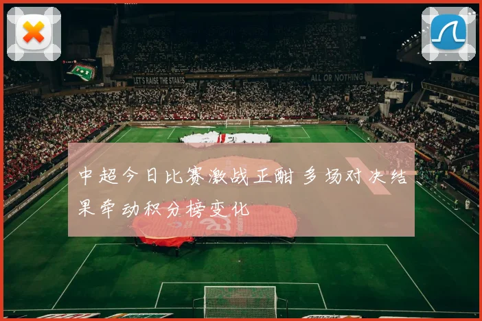 中超今日比赛激战正酣 多场对决结果牵动积分榜变化