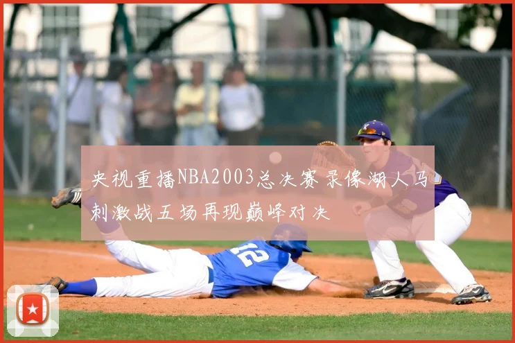央视重播NBA2003总决赛录像湖人马刺激战五场再现巅峰对决