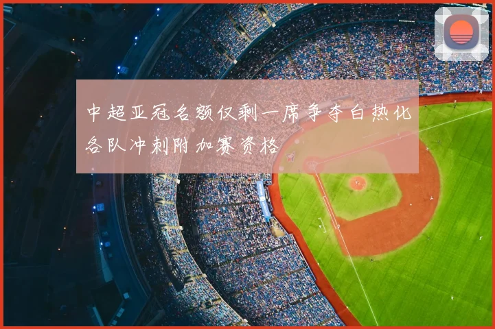 中超亚冠名额仅剩一席争夺白热化各队冲刺附加赛资格