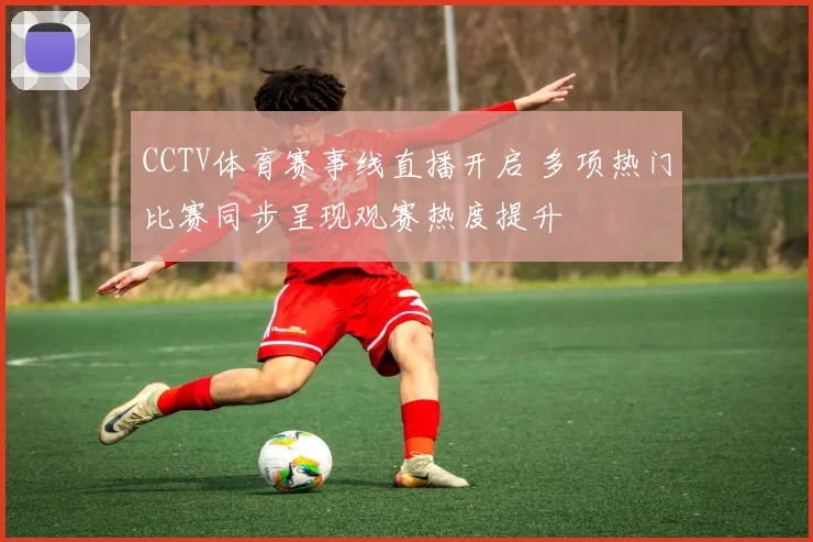 CCTV体育赛事线直播开启 多项热门比赛同步呈现观赛热度提升