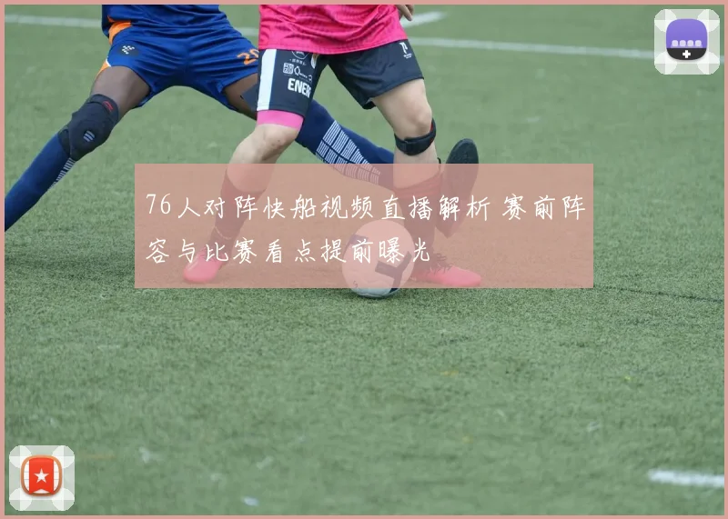 76人对阵快船视频直播解析 赛前阵容与比赛看点提前曝光