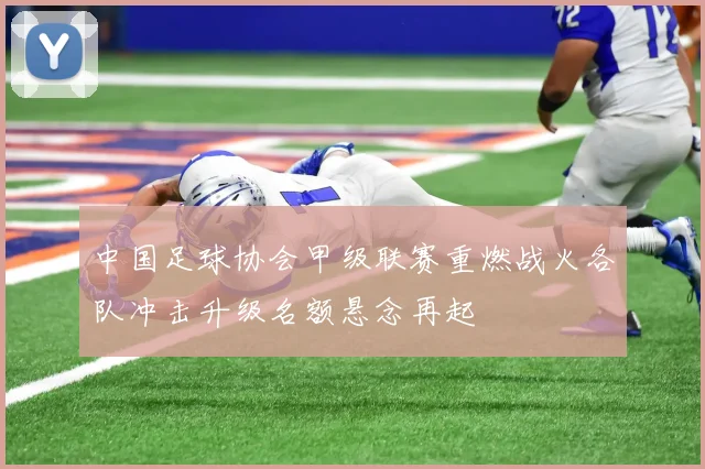 中国足球协会甲级联赛重燃战火各队冲击升级名额悬念再起