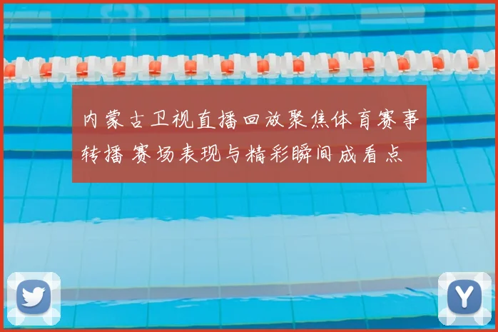内蒙古卫视直播回放聚焦体育赛事转播 赛场表现与精彩瞬间成看点