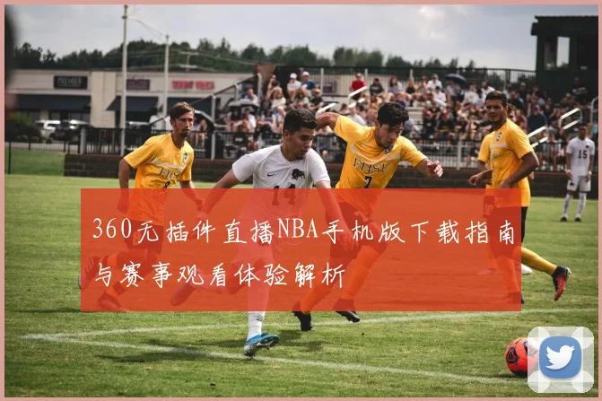 360无插件直播NBA手机版下载指南与赛事观看体验解析