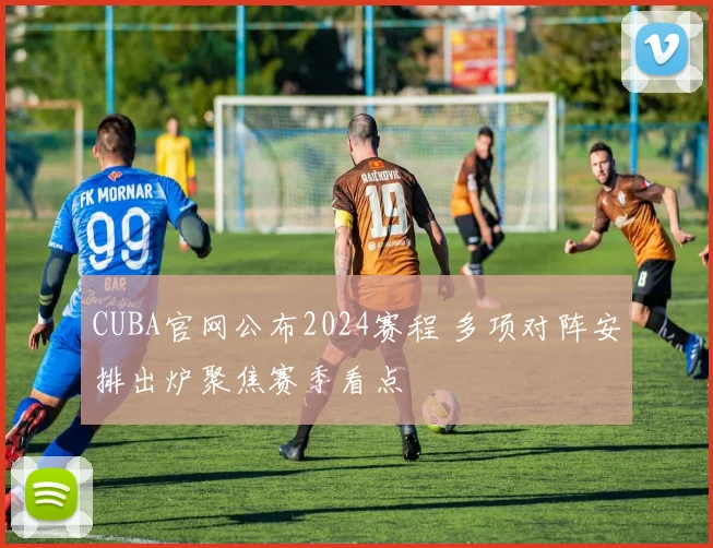 CUBA官网公布2024赛程 多项对阵安排出炉聚焦赛季看点