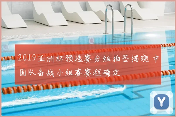 2019亚洲杯预选赛分组抽签揭晓 中国队备战小组赛赛程确定