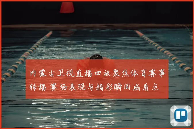 内蒙古卫视直播回放聚焦体育赛事转播 赛场表现与精彩瞬间成看点