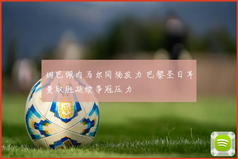 姆巴佩内马尔同场发力 巴黎圣日耳曼取胜延续争冠压力