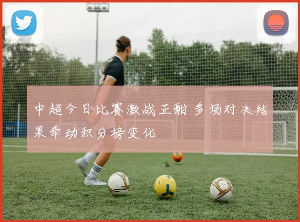 中超今日比赛激战正酣 多场对决结果牵动积分榜变化