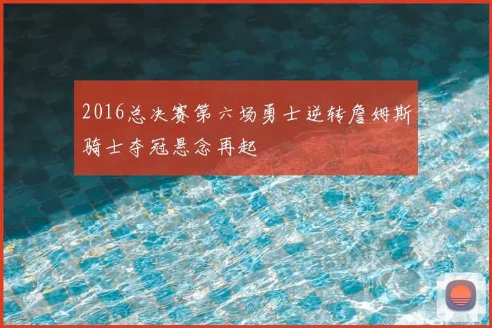 2016总决赛第六场勇士逆转詹姆斯骑士夺冠悬念再起