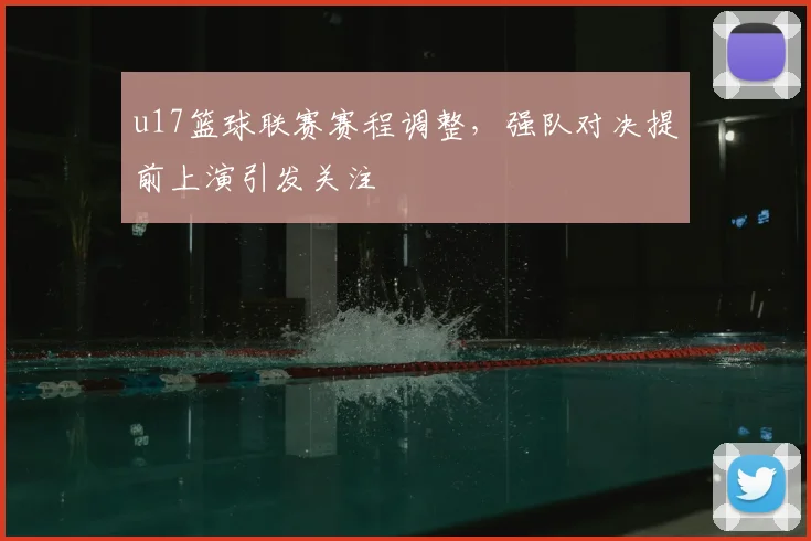u17篮球联赛赛程调整，强队对决提前上演引发关注