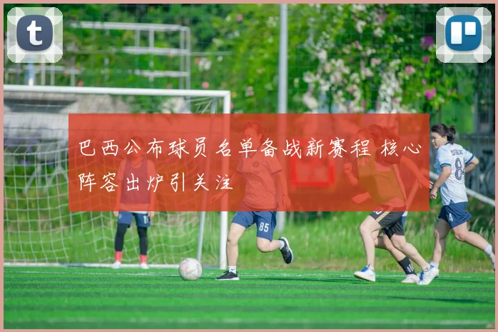 巴西公布球员名单备战新赛程 核心阵容出炉引关注
