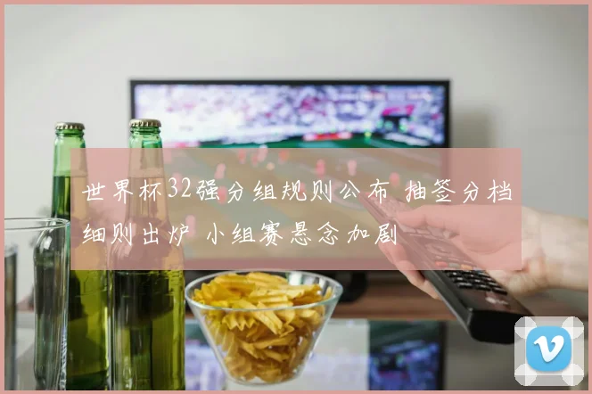 世界杯32强分组规则公布 抽签分档细则出炉 小组赛悬念加剧