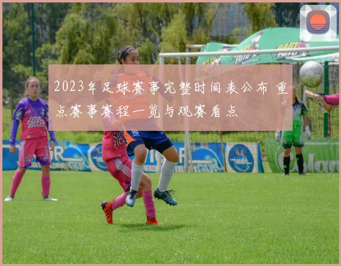 2023年足球赛事完整时间表公布 重点赛事赛程一览与观赛看点