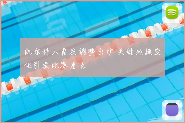 凯尔特人首发调整出炉 关键轮换变化引发比赛看点