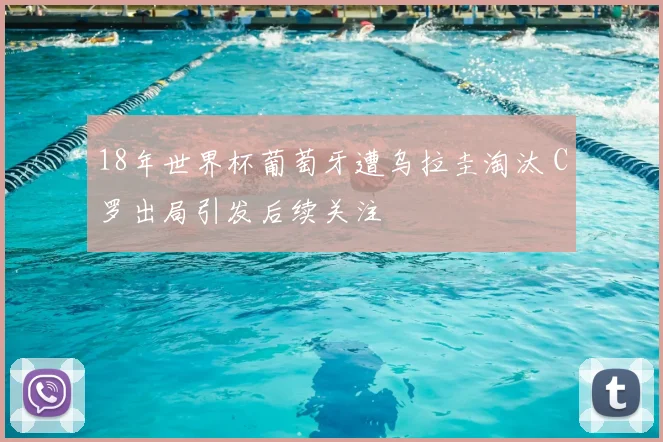 18年世界杯葡萄牙遭乌拉圭淘汰 C罗出局引发后续关注