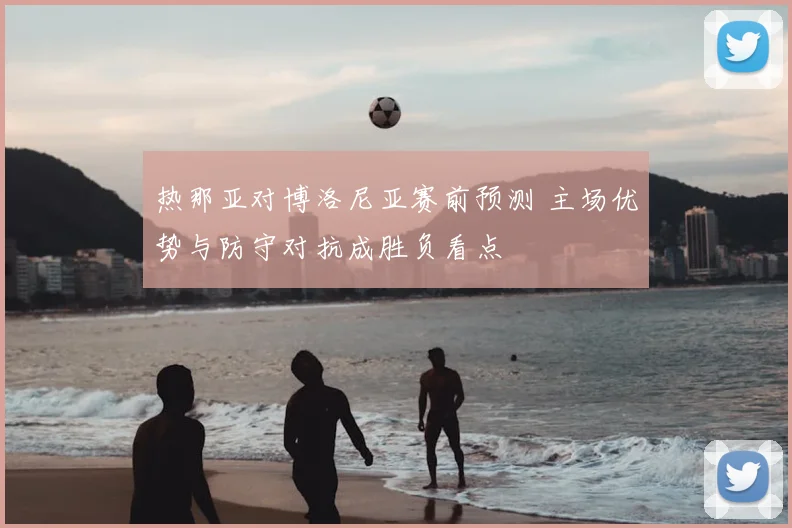 热那亚对博洛尼亚赛前预测 主场优势与防守对抗成胜负看点