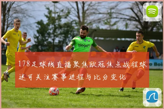178足球线直播聚焦欧冠焦点战程球迷可关注赛事进程与比分变化