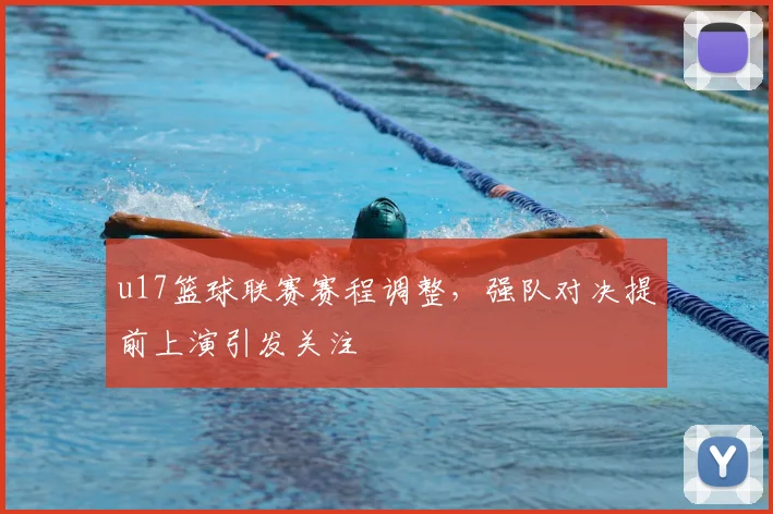 u17篮球联赛赛程调整,强队对决提前上演引发关注