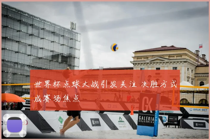 世界杯点球大战引发关注 决胜方式成赛场焦点