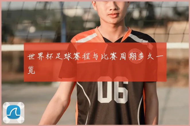 世界杯足球赛程与比赛周期多久一览