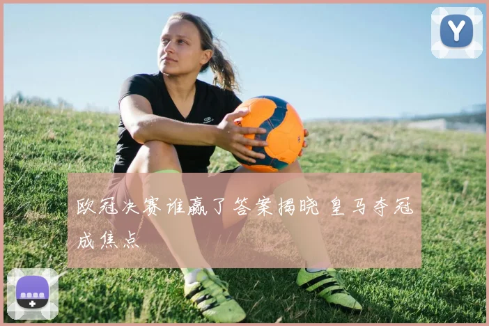 欧冠决赛谁赢了答案揭晓 皇马夺冠成焦点