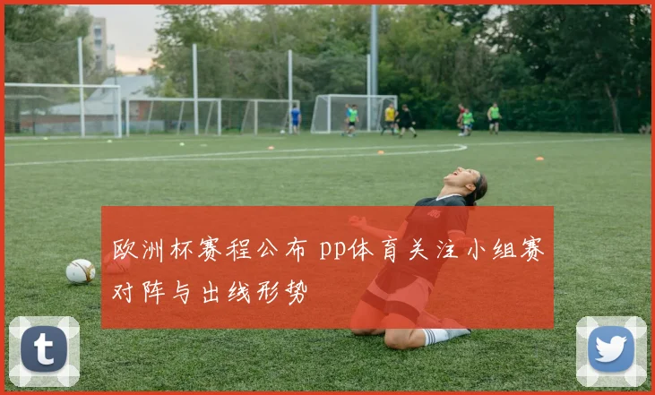 欧洲杯赛程公布 pp体育关注小组赛对阵与出线形势